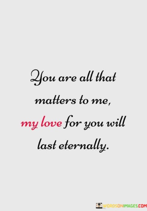 You-Are-All-That-Matters-To-Me-My-Love-For-You-Will-Quotes.jpeg