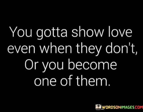 You-Gotta-Show-Love-Even-When-They-Dont-Or-You-Becomes-Quotes.jpeg