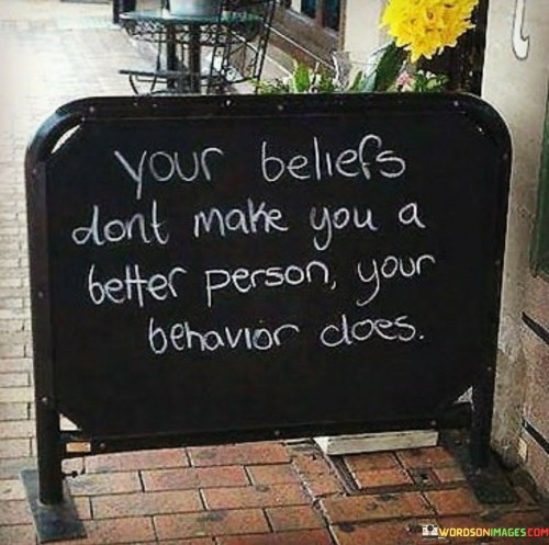 Your-Beliefs-Dont-Make-You-A-Better-Person-Your-Quotes.jpeg