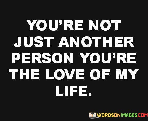Youre-Not-Just-Another-Person-Youre-The-Love-Of-My-Life-Quotes.jpeg