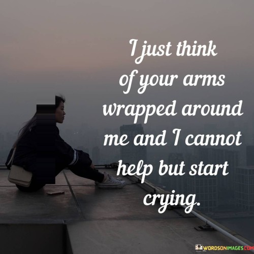 I-Just-Think-Of-Your-Arms-Wrapped-Around-Me-And-I-Cannot-Help-But-Start-Crying-Quotes.jpeg