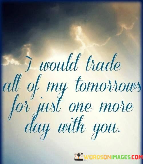 I-Would-Trade-All-Of-My-Tomorrows-For-Just-One-More-Day-With-Quotes.jpeg