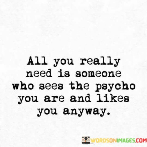 All-You-Really-Need-Is-Someone-Who-Sees-The-Psycho-You-Are-And-Likes-You-Anyway-Quotes.jpeg