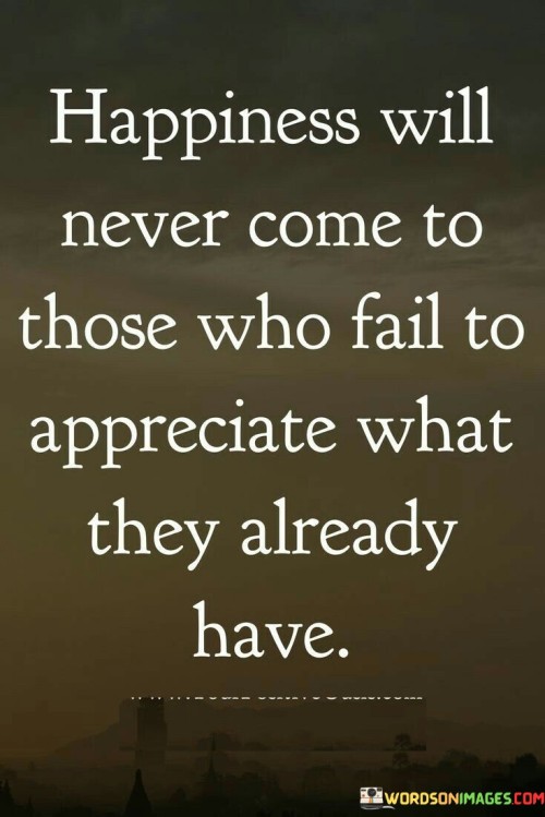 Happiness-Will-Never-Come-To-Those-Who-Fail-To-Appreciate-What-They-Already-Have-Quotes.jpeg