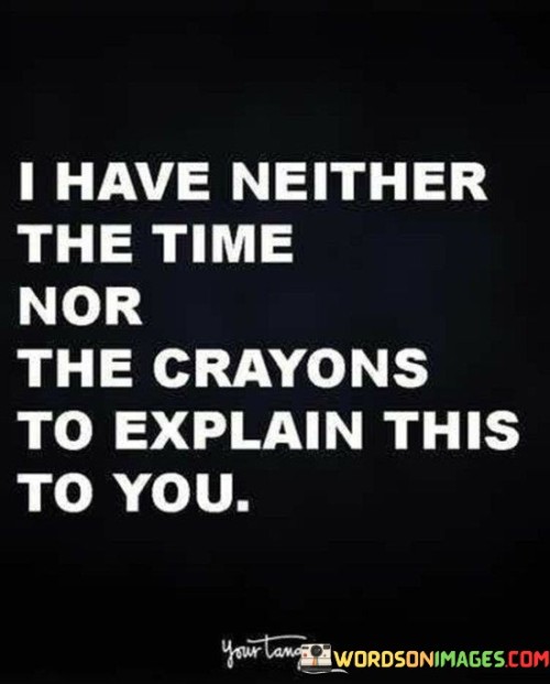 I-Have-Neither-The-Time-Nor-The-Crayons-To-Explain-This-To-You-Quotes.jpeg