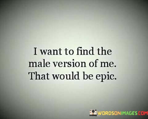 I-Want-To-Find-The-Male-Version-Of-Me-That-Would-Be-Epic-Quotes.jpeg