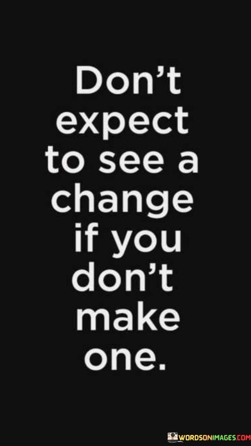 Dont-Expect-To-See-A-Change-If-You-Dont-Make-One-Quotes.jpeg