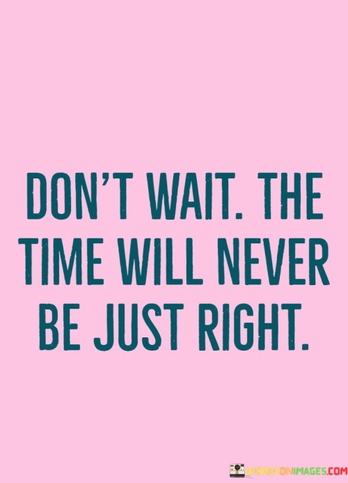 Dont-Wait-The-Time-Will-Never-Be-Just-Right-Quotes.jpeg