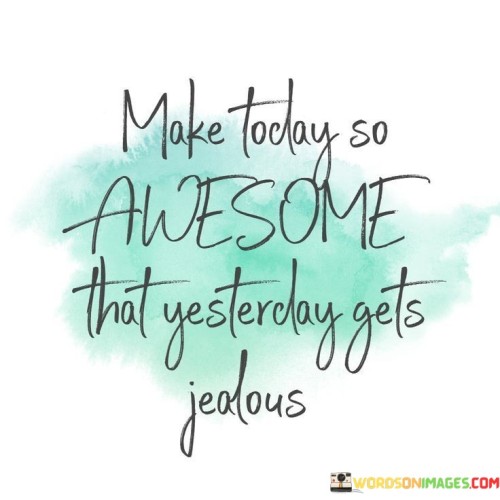 Make-Today-Ay-So-Awesome-That-Yesterday-Gets-Jealous-Quotes.jpeg