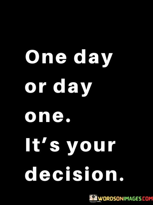 One-Day-Or-Day-One-Its-Your-Decision-Quotes.jpeg