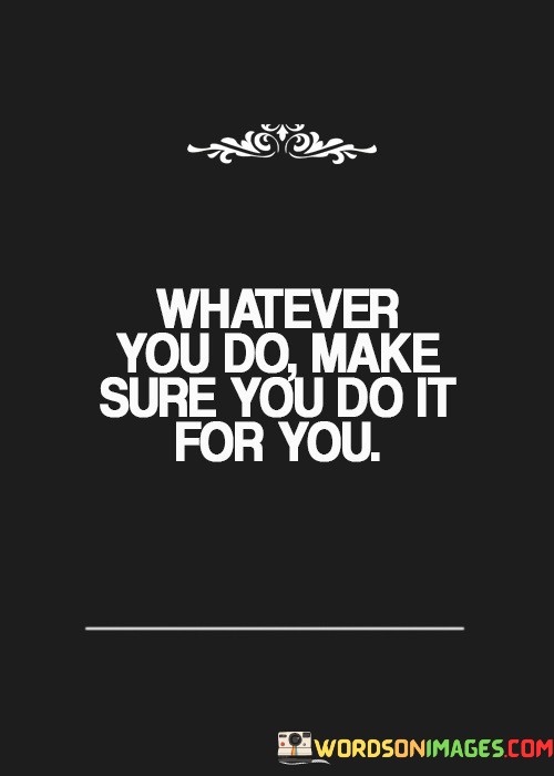 Whatever-You-Do-Make-Sure-You-Do-It-For-Quotes.jpeg