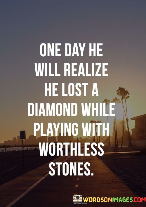 One-Day-He-Will-Realize-He-Lost-A-Diamond-While-Playing-With-Worthless-Stones-Quotes.jpeg