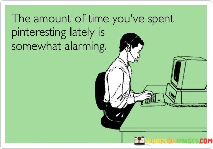 The-Amount-Of-Time-Youve-Spent-Pinteresting-Lately-Is-Somewhat-Alarming-Quotes.jpeg