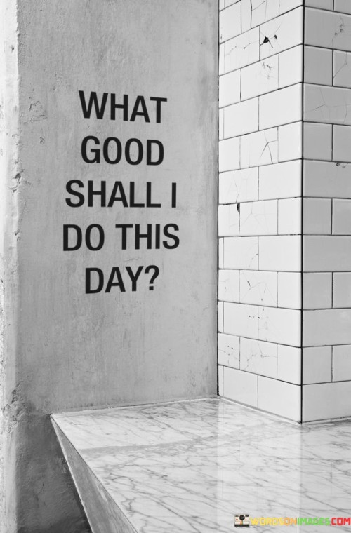 What-Good-Shall-I-Do-This-Day-Quotes.jpeg