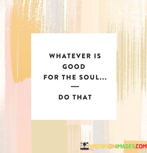 Whatever-Is-Good-For-The-Soul-Do-That-Quotes.jpeg