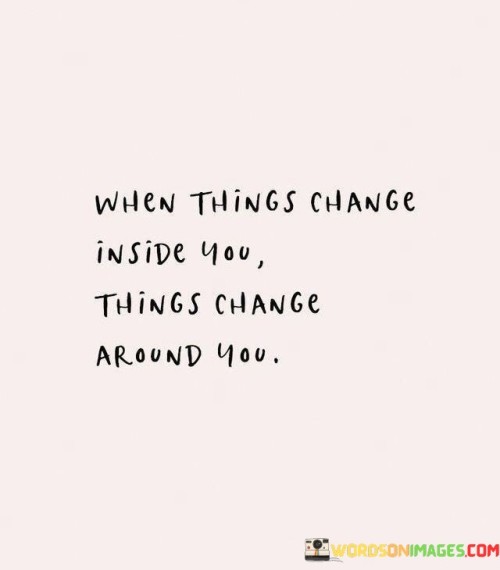 When-Things-Change-Inside-You-Things-Change-Quotes.jpeg