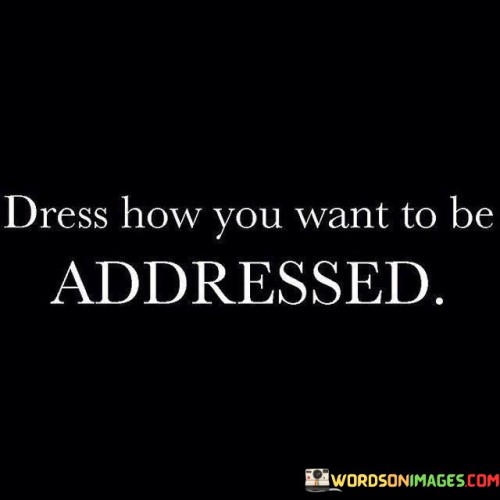 Dress-How-You-Want-To-Be-Addressed-Quotes.jpeg