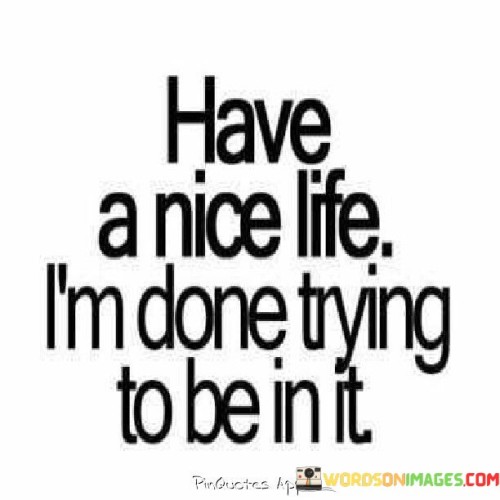 Have-A-Nice-Life-Im-Done-Trying-To-Be-In-It-Quotes.jpeg