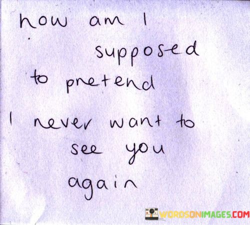 How-Am-I-Supposed-To-Pretend-I-Never-Want-To-See-You-Again-Quotes.jpeg