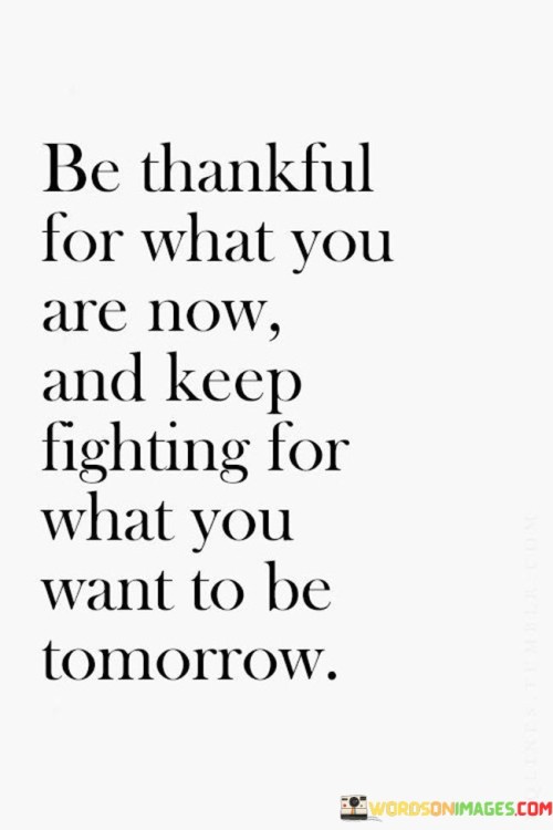 Be-Thankful-For-What-You-Are-Now-And-Keep-Fighting-For-What-You-Want-To-Be-Quotes.jpeg
