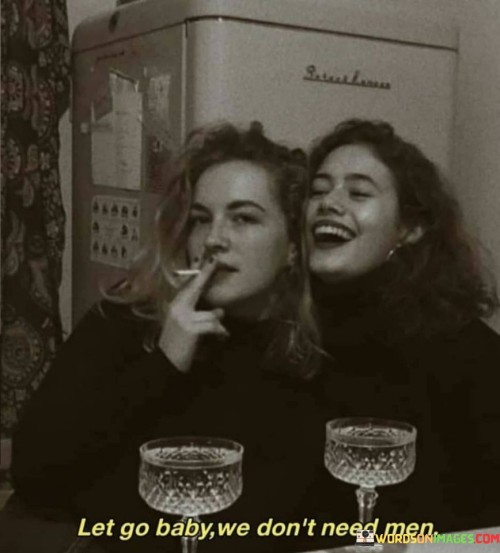 Let-Go-Baby-We-Dont-Need-Men-Quotes.jpeg