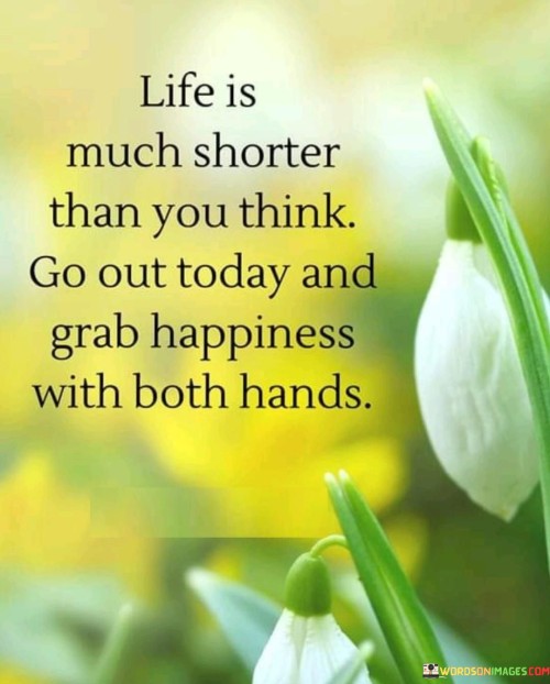 Life-Is-Much-Shorter-Than-You-Think-Go-Out-Today-And-Grab-Happiness-Quotes.jpeg