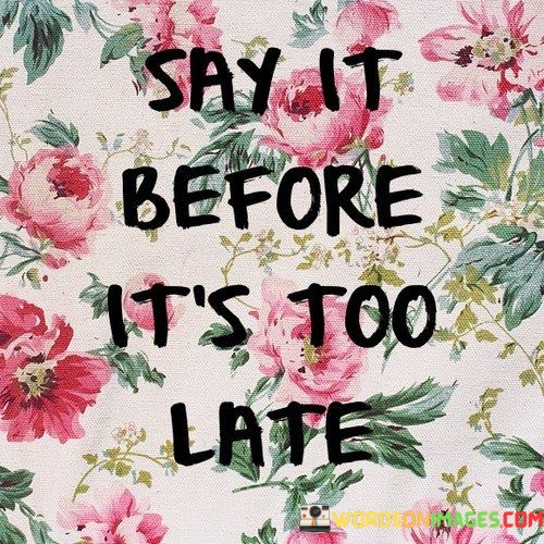 Say-It-Before-Its-Too-Late-Quotes.jpeg