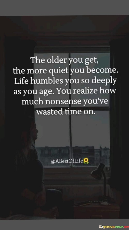 The-Older-You-Get-The-More-Quiet-You-Become-Life-Humbles-You-So-Deeply-As-You-Age-Quotes.jpeg