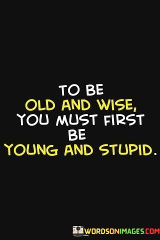 To-Be-Old-And-Wise-You-Must-First-Be-Young-And-Stupid-Quotes.jpeg