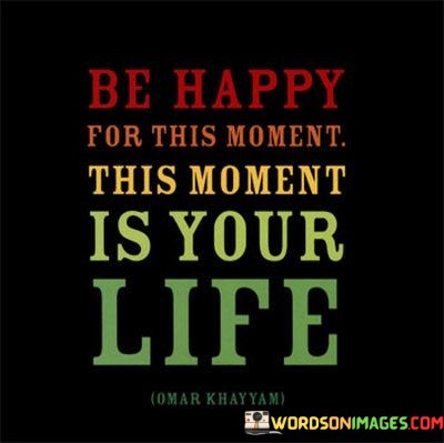 Be-Happy-For-This-Moment-This-Moment-Is-Your-Life-Quotes.jpeg
