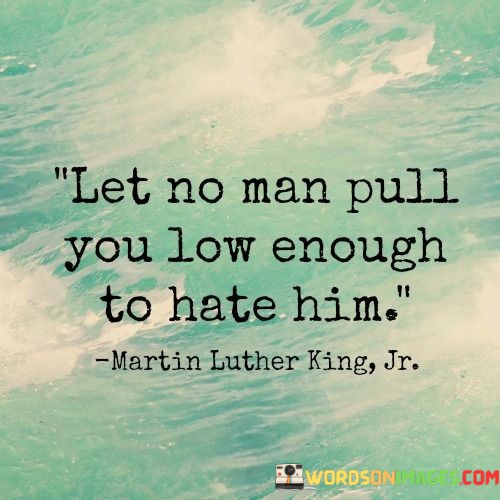 Let-No-Man-Pull-You-Low-Enough-To-Hate-Him-Quotes.jpeg