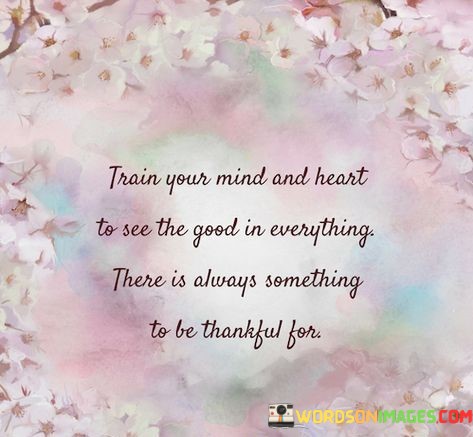 Train-Your-Mind-And-Heart-To-See-The-Good-In-Everything-Quotes.jpeg