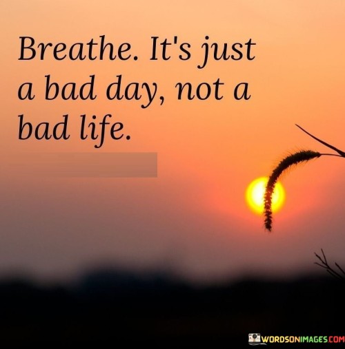 Breathe-Its-Just-A-Bad-Day-Not-A-Bad-Life-Quotes.jpeg
