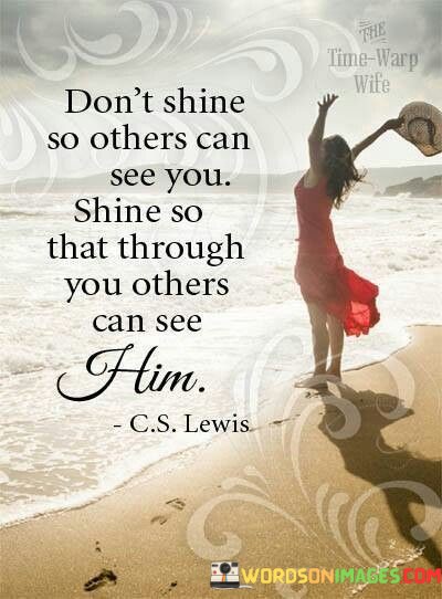 Dont-Shine-So-Others-Can-See-You-Shine-So-That-Through-You-Others-Can-See-Quotes.jpeg