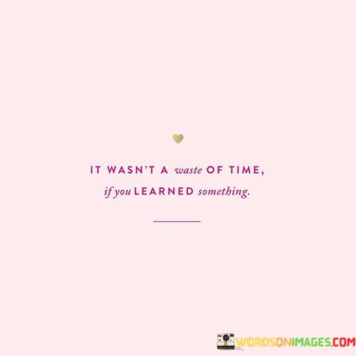 It-Wasnt-A-Waste-Of-Time-If-You-Learned-Something-Quotes.jpeg