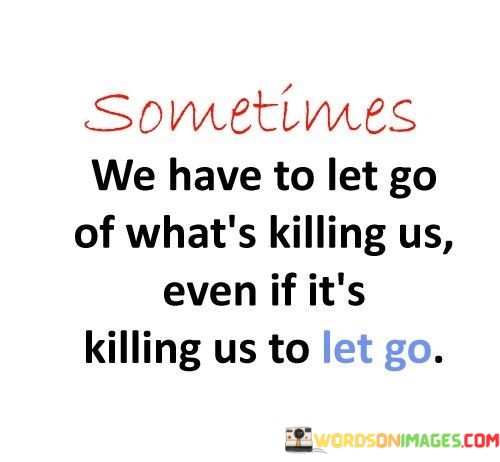 Sometimes-We-Have-To-Let-Go-Of-Whats-Killing-Us-Even-If-Quotes.jpeg