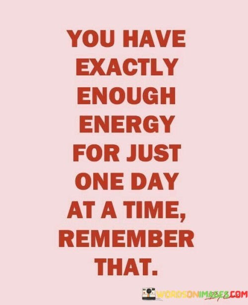 You-Have-Exactly-Enough-Energy-For-Just-One-Just-One-Day-Quotes.jpeg