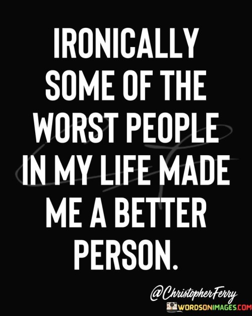 Ironically-Some-Of-The-Worst-People-In-My-Life-Made-Me-A-Better-Person-Quotes.jpeg