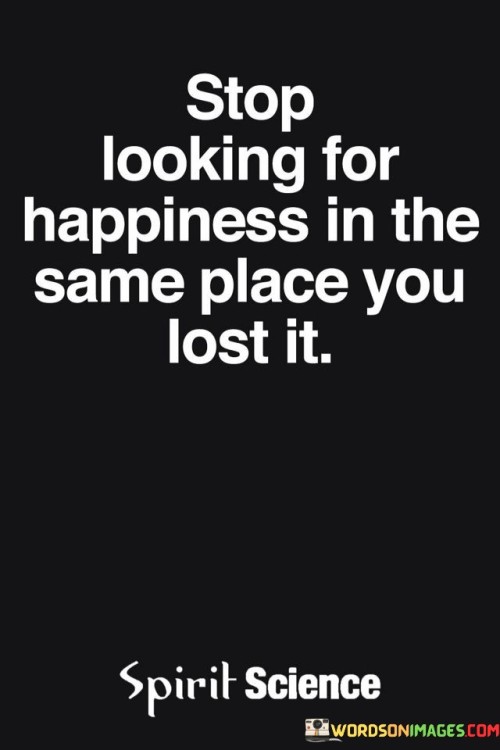 Stop-Looking-For-Happiness-In-The-Same-Place-You-Lost-It-Quotes.jpeg