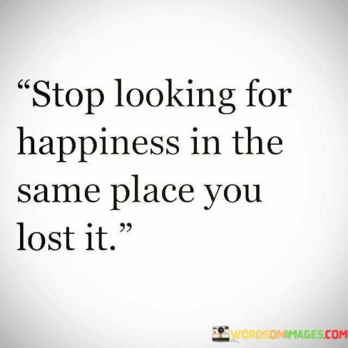 Stop-Looking-For-Happiness-In-The-Same-Place-You-Lost-It-Quotes.jpeg