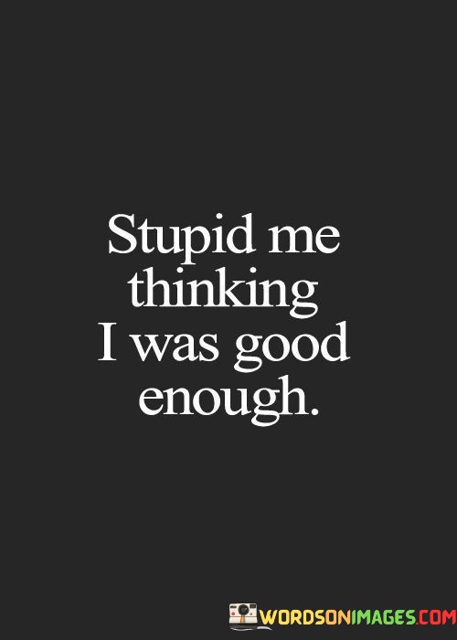 Stupid-Me-Thinking-I-Was-Good-Enough-Quotes.jpeg