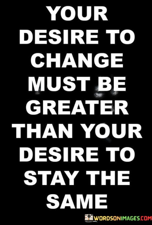 Your-Desire-To-Change-Must-Be-Greater-Than-Your-Desires-To-Stay-The-Same-Quotes.jpeg
