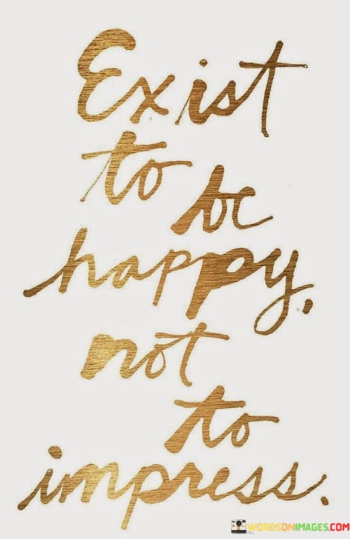 Exist-To-Be-Happy-Not-To-Impress-Quotes.jpeg