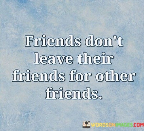 Friends-Dont-Leave-Their-Friends-For-Other-Friends-Quotes.jpeg