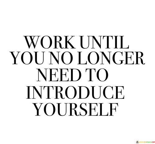Work-Until-You-No-Longer-Need-To-Introduce-Yourself-Quotes.jpeg