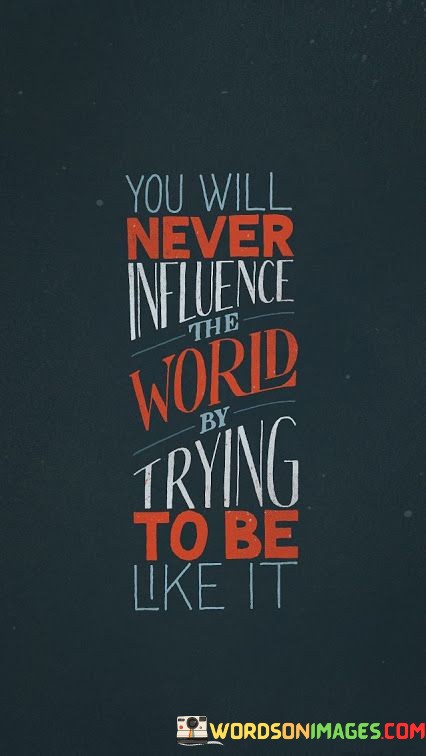 You-Will-Never-Influence-The-World-By-Trying-To-Be-Like-It-Quotes.jpeg