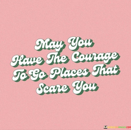 May-You-Have-The-Courage-To-Go-Places-That-Scare-You-Quotes.jpeg