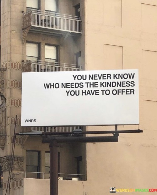 You-Never-Know-Who-Needs-The-Kindness-You-Have-To-Offer-Quotes.jpeg