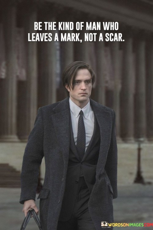 Be-The-Kind-Of-Man-Who-Leaves-A-Mark-Not-A-Scar-Quotes.jpeg