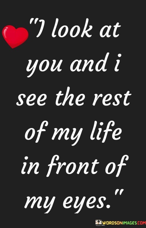 I-Look-At-You-And-I-See-The-Rest-Of-My-Life-In-Front-Of-My-Eyes-Quotes.jpeg